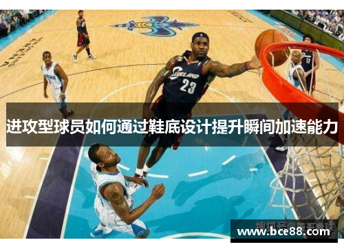 进攻型球员如何通过鞋底设计提升瞬间加速能力